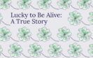 Lucky to Be Alive: A True Story
