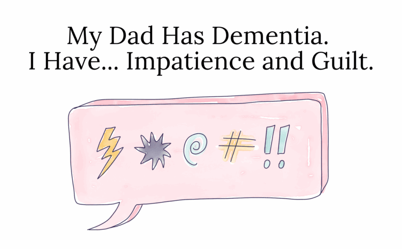 My Dad Has Dementia. I Have... Impatience and Guilt.
