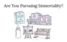 Are You Pursuing Immortality?